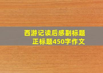 西游记读后感副标题 正标题450字作文